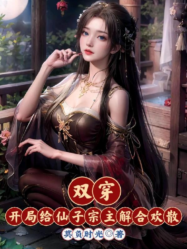 双穿:开局给仙子宗主解合欢散 双穿:开局给仙子宗主解合欢散